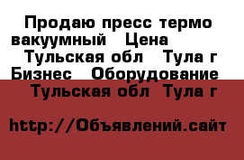 Продаю пресс термо-вакуумный › Цена ­ 90 000 - Тульская обл., Тула г. Бизнес » Оборудование   . Тульская обл.,Тула г.